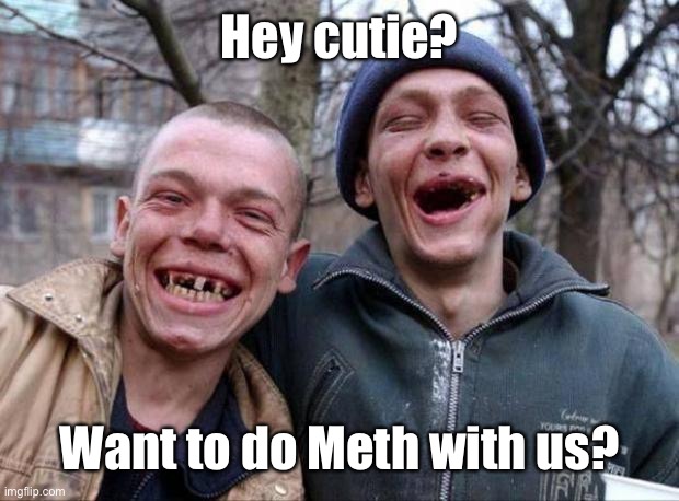 No teeth | Hey cutie? Want to do Meth with us? | image tagged in no teeth | made w/ Imgflip meme maker