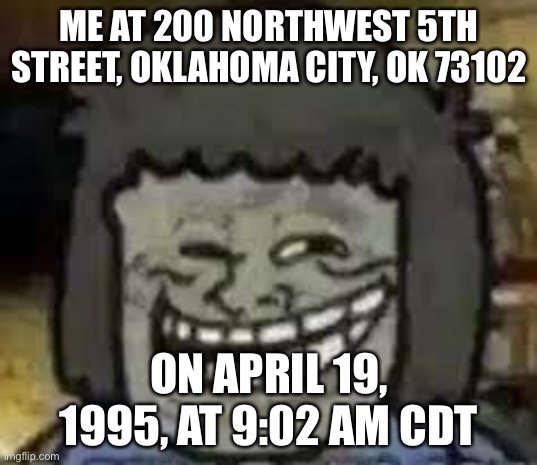 hehehe | ME AT 200 NORTHWEST 5TH STREET, OKLAHOMA CITY, OK 73102; ON APRIL 19, 1995, AT 9:02 AM CDT | made w/ Imgflip meme maker