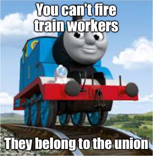 thomas the train | You can’t fire train workers They belong to the union | image tagged in thomas the train | made w/ Imgflip meme maker