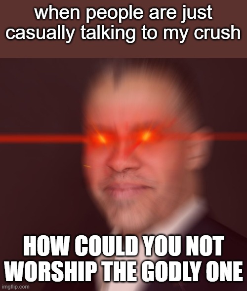 Glowing Red Eyes Larry Sharpe | when people are just casually talking to my crush; HOW COULD YOU NOT WORSHIP THE GODLY ONE | image tagged in glowing red eyes larry sharpe | made w/ Imgflip meme maker