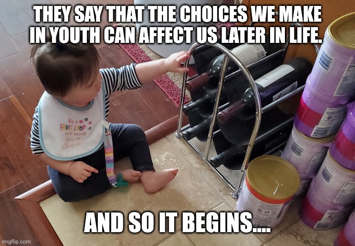 Decisions, decisions. | THEY SAY THAT THE CHOICES WE MAKE IN YOUTH CAN AFFECT US LATER IN LIFE. AND SO IT BEGINS.... | image tagged in baby,wine,choose wisely | made w/ Imgflip meme maker