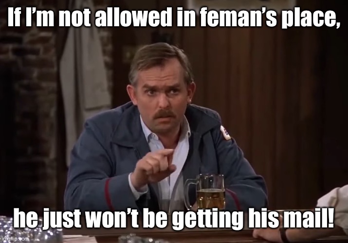 If I’m not allowed in feman’s place, he just won’t be getting his mail! | made w/ Imgflip meme maker