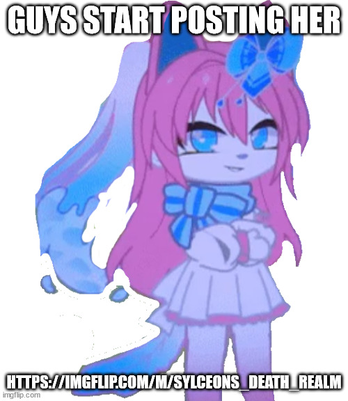 gacha sylceon | GUYS START POSTING HER; HTTPS://IMGFLIP.COM/M/SYLCEONS_DEATH_REALM | image tagged in gacha sylceon | made w/ Imgflip meme maker