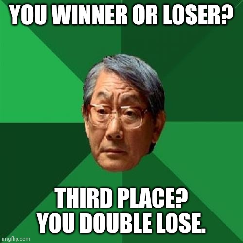 You winner or loser? Third place? You double lose. | YOU WINNER OR LOSER? THIRD PLACE? YOU DOUBLE LOSE. | image tagged in memes,high expectations asian father | made w/ Imgflip meme maker
