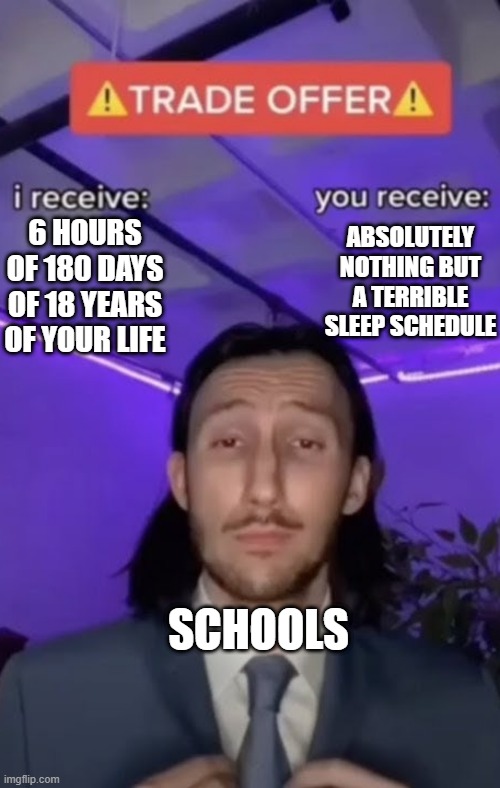 You recieve I recieve | ABSOLUTELY NOTHING BUT A TERRIBLE SLEEP SCHEDULE; 6 HOURS OF 180 DAYS OF 18 YEARS OF YOUR LIFE; SCHOOLS | image tagged in you recieve i recieve | made w/ Imgflip meme maker