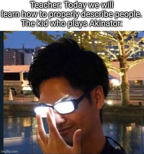 Beep | Teacher: Today we will learn how to properly describe people.
The kid who plays Akinator: | image tagged in anime glasses | made w/ Imgflip meme maker