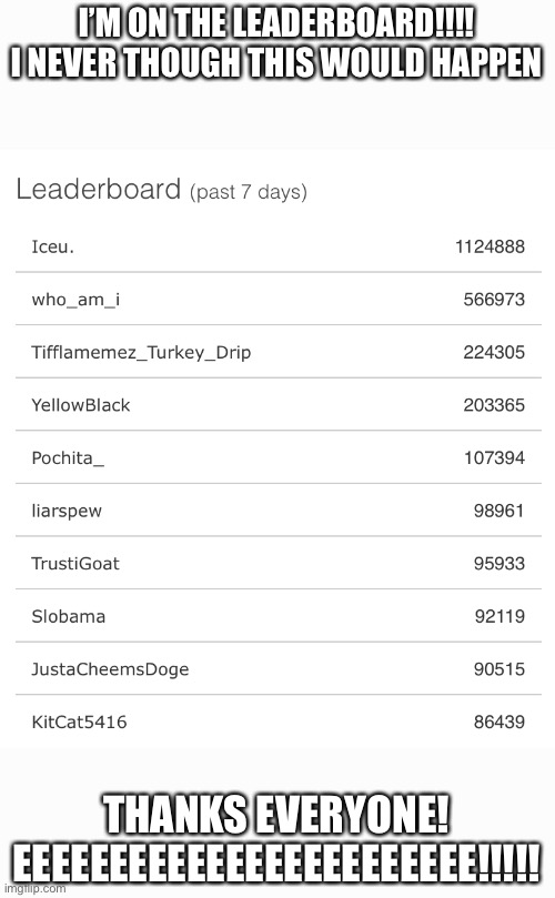 I’M ON THE LEADERBOARD!!!! I NEVER THOUGH THIS WOULD HAPPEN; THANKS EVERYONE!
EEEEEEEEEEEEEEEEEEEEEEEE!!!!! | image tagged in thank you | made w/ Imgflip meme maker