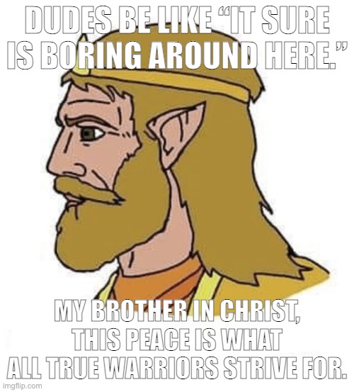 DUDES BE LIKE “IT SURE IS BORING AROUND HERE.”; MY BROTHER IN CHRIST, THIS PEACE IS WHAT ALL TRUE WARRIORS STRIVE FOR. | made w/ Imgflip meme maker