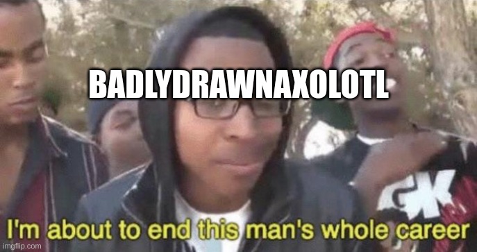 I’m about to end this man’s whole career | BADLYDRAWNAXOLOTL | image tagged in i m about to end this man s whole career | made w/ Imgflip meme maker