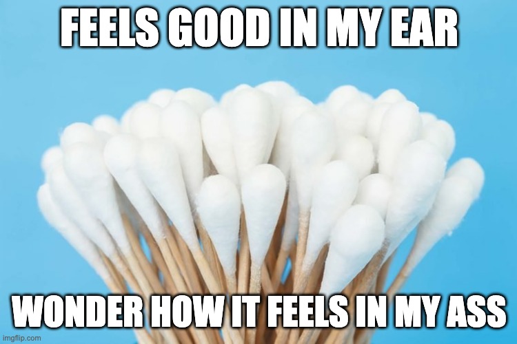 QTip | FEELS GOOD IN MY EAR; WONDER HOW IT FEELS IN MY ASS | image tagged in qtip | made w/ Imgflip meme maker