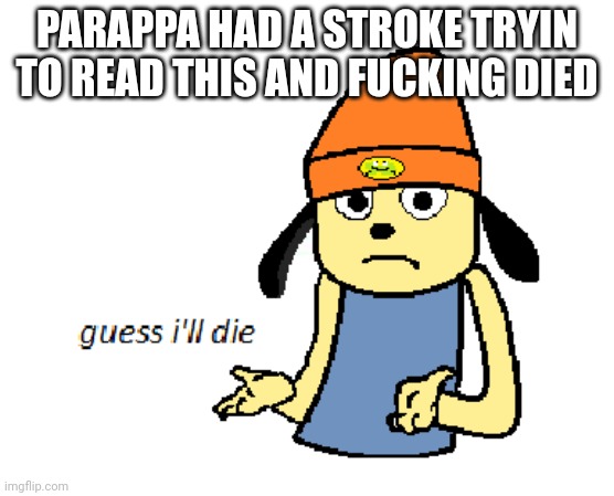 parappa guess ill die | PARAPPA HAD A STROKE TRYIN TO READ THIS AND FUCKING DIED | image tagged in parappa guess ill die | made w/ Imgflip meme maker