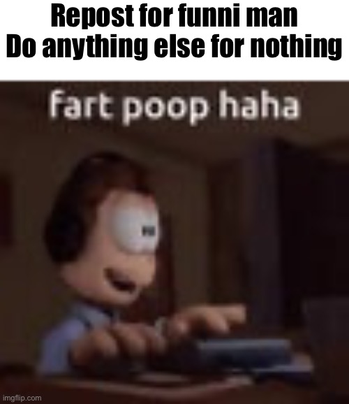 fart poop haha | Repost for funni man
Do anything else for nothing | image tagged in fart poop haha | made w/ Imgflip meme maker