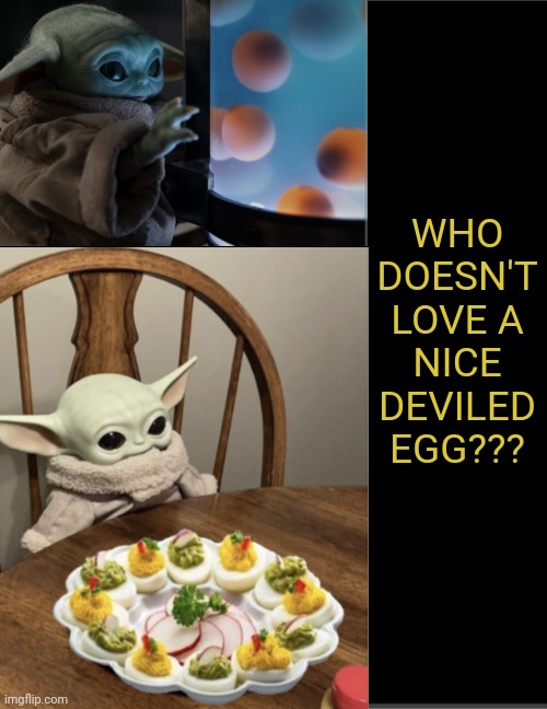 Grogu Hungry! |  WHO
DOESN'T
LOVE A
NICE
DEVILED
EGG??? | image tagged in grogu,eggs,yummy | made w/ Imgflip meme maker