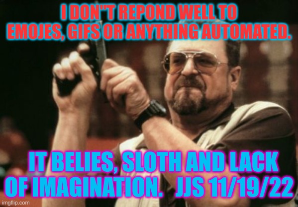 Am I The Only One Around Here Meme | I DON''T REPOND WELL TO EMOJES, GIFS OR ANYTHING AUTOMATED. IT BELIES, SLOTH AND LACK OF IMAGINATION.   JJS 11/19/22 | image tagged in memes,am i the only one around here | made w/ Imgflip meme maker
