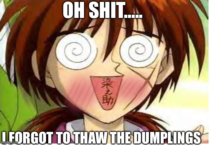 The dumplings | OH SHIT….. I FORGOT TO THAW THE DUMPLINGS | image tagged in funny | made w/ Imgflip meme maker