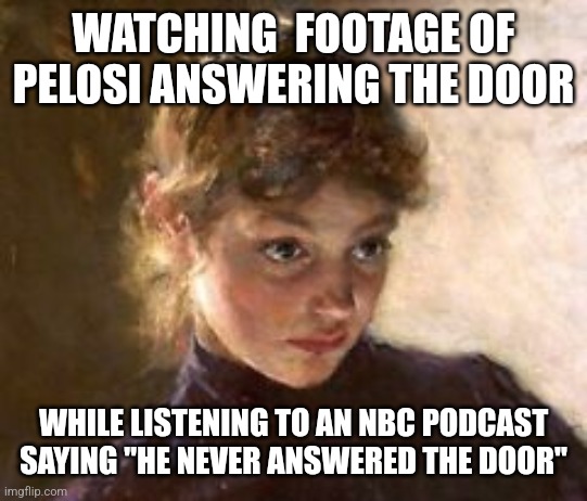 Really | WATCHING  FOOTAGE OF PELOSI ANSWERING THE DOOR; WHILE LISTENING TO AN NBC PODCAST SAYING "HE NEVER ANSWERED THE DOOR" | image tagged in really | made w/ Imgflip meme maker