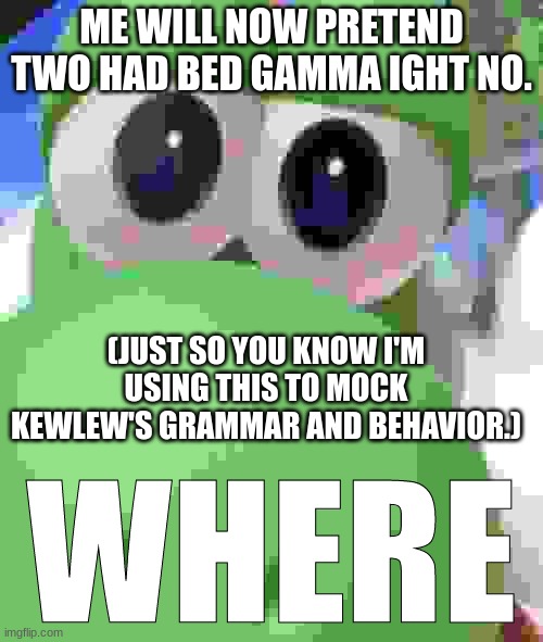 Dis it them tital. | ME WILL NOW PRETEND TWO HAD BED GAMMA IGHT NO. (JUST SO YOU KNOW I'M USING THIS TO MOCK KEWLEW'S GRAMMAR AND BEHAVIOR.) | image tagged in dis it them tagz,dis it enuta tagz | made w/ Imgflip meme maker