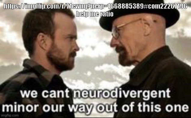 we cant neurodivergent minor our way out of this one | https://imgflip.com/i/71ewuq?nerp=1668885389#com22267196 help me ratio | image tagged in we cant neurodivergent minor our way out of this one | made w/ Imgflip meme maker