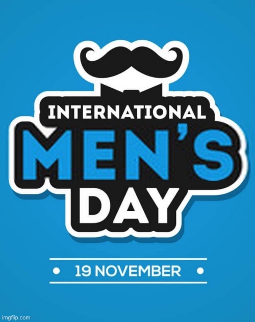 Happy International Mens Day everybody :) | image tagged in memes,unfunny | made w/ Imgflip meme maker