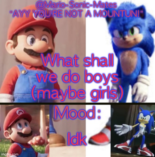 @Mario-Sonic-Mates’ announcement template | What shall we do boys (maybe girls); Idk | image tagged in mario-sonic-mates announcement template | made w/ Imgflip meme maker