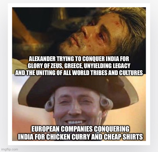 ALEXANDER TRYING TO CONQUER INDIA FOR GLORY OF ZEUS, GREECE, UNYIELDING LEGACY AND THE UNITING OF ALL WORLD TRIBES AND CULTURES; EUROPEAN COMPANIES CONQUERING INDIA FOR CHICKEN CURRY AND CHEAP SHIRTS | image tagged in memes,alexander,india,historical meme | made w/ Imgflip meme maker