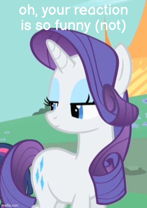 My Little Pony Rarity Sarcastic | oh, your reaction is so funny (not) | image tagged in my little pony rarity sarcastic | made w/ Imgflip meme maker