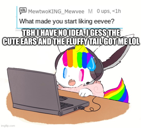 Yes im still doing Q&A!! | TBH I HAVE NO IDEA, I GESS THE CUTE EARS AND THE FLUFFY TAIL GOT ME LOL | image tagged in unicorn eevee,questions,answers | made w/ Imgflip meme maker