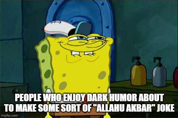 Don't You Squidward Meme | PEOPLE WHO ENJOY DARK HUMOR ABOUT TO MAKE SOME SORT OF "ALLAHU AKBAR" JOKE | image tagged in memes,don't you squidward | made w/ Imgflip meme maker