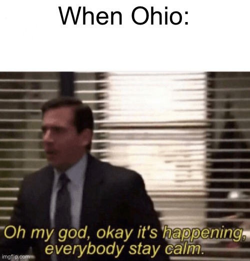 Oh my god,okay it's happening,everybody stay calm | When Ohio: | image tagged in oh my god okay it's happening everybody stay calm | made w/ Imgflip meme maker