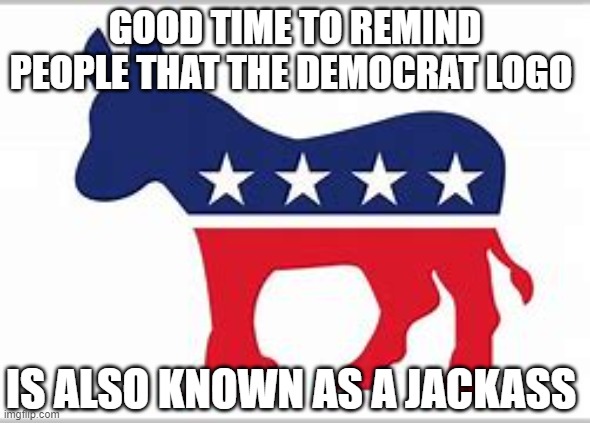 Perfect Logo for the Democrats | GOOD TIME TO REMIND PEOPLE THAT THE DEMOCRAT LOGO; IS ALSO KNOWN AS A JACKASS | image tagged in democrats,donkey | made w/ Imgflip meme maker