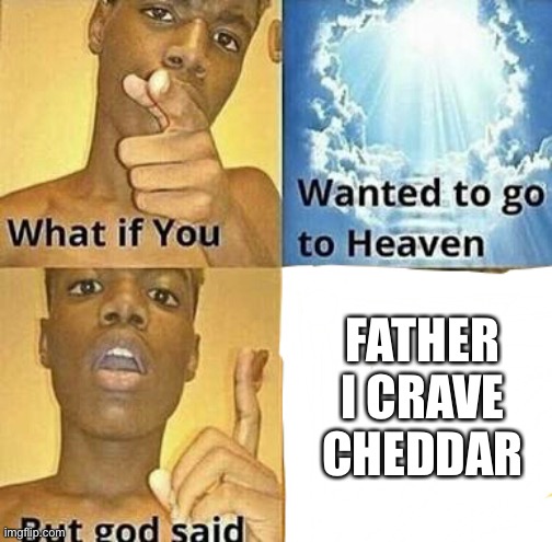 What if you wanted to go to Heaven | FATHER I CRAVE CHEDDAR | image tagged in what if you wanted to go to heaven | made w/ Imgflip meme maker