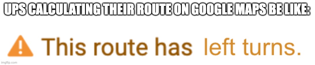 they only turn right :/ |  UPS CALCULATING THEIR ROUTE ON GOOGLE MAPS BE LIKE: | image tagged in ups,delivery,funny | made w/ Imgflip meme maker