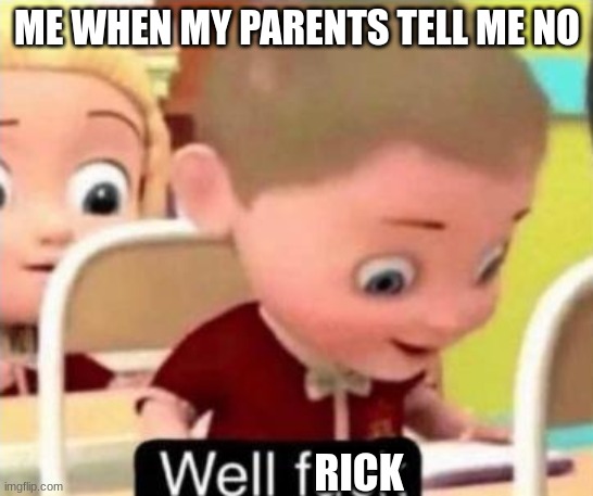 Well frick | ME WHEN MY PARENTS TELL ME NO; RICK | image tagged in well frick | made w/ Imgflip meme maker