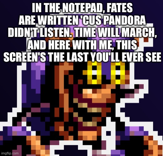 Mighty.zip | IN THE NOTEPAD, FATES ARE WRITTEN 'CUS PANDORA DIDN'T LISTEN. TIME WILL MARCH, AND HERE WITH ME, THIS SCREEN'S THE LAST YOU'LL EVER SEE | image tagged in mighty zip | made w/ Imgflip meme maker