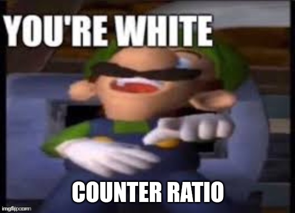 you're white- luigi | COUNTER RATIO | image tagged in you're white- luigi | made w/ Imgflip meme maker