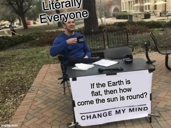 120% True | Literally Everyone; If the Earth is flat, then how come the sun is round? | image tagged in memes,change my mind | made w/ Imgflip meme maker