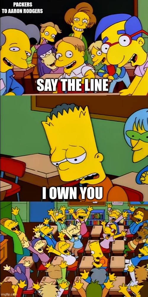 Aaron Rodgers be like | PACKERS TO AARON RODGERS; SAY THE LINE; I OWN YOU | image tagged in say the line bart | made w/ Imgflip meme maker