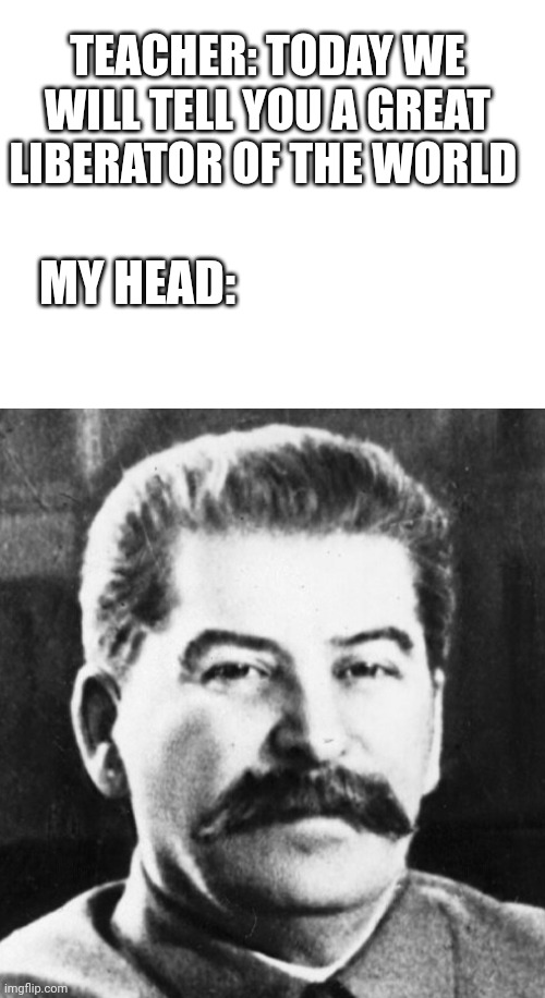Stalin My idol | TEACHER: TODAY WE WILL TELL YOU A GREAT LIBERATOR OF THE WORLD; MY HEAD: | image tagged in blank white template,joseph stalin,soviet union,russia,school | made w/ Imgflip meme maker