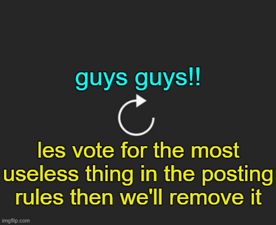 . | guys guys!! les vote for the most useless thing in the posting rules then we'll remove it | image tagged in replay button | made w/ Imgflip meme maker