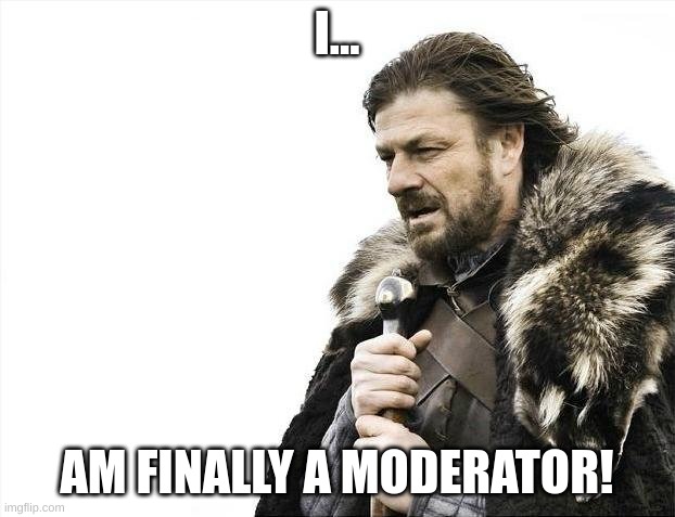 happy | I... AM FINALLY A MODERATOR! | image tagged in memes,brace yourselves x is coming | made w/ Imgflip meme maker