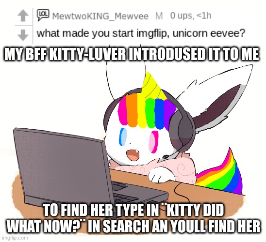 Q&A! | MY BFF KITTY-LUVER INTRODUSED IT TO ME; TO FIND HER TYPE IN ¨KITTY DID WHAT NOW?¨ IN SEARCH AN YOULL FIND HER | image tagged in unicorn eevee,questions,answers | made w/ Imgflip meme maker