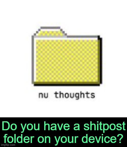 . | Do you have a shitpost folder on your device? | image tagged in nu thoughts | made w/ Imgflip meme maker