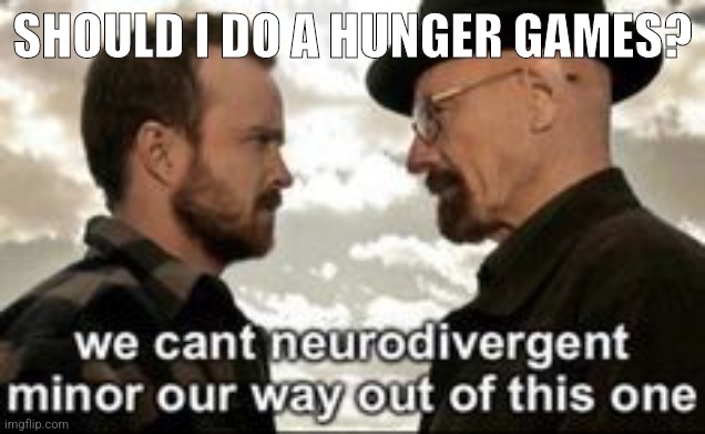 we cant neurodivergent minor our way out of this one | SHOULD I DO A HUNGER GAMES? | image tagged in we cant neurodivergent minor our way out of this one | made w/ Imgflip meme maker