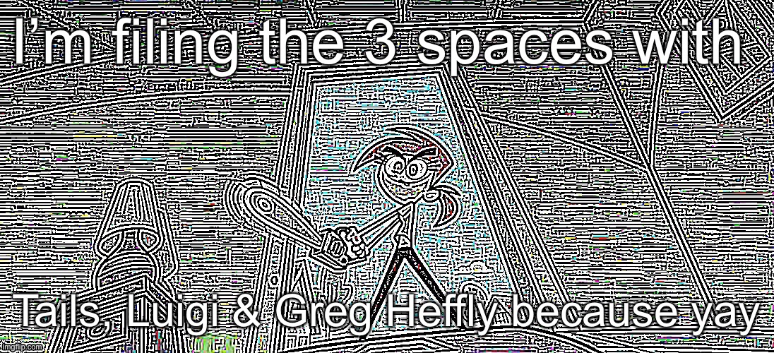 ViCkY | I’m filing the 3 spaces with; Tails, Luigi & Greg Heffly because yay | image tagged in vicky | made w/ Imgflip meme maker