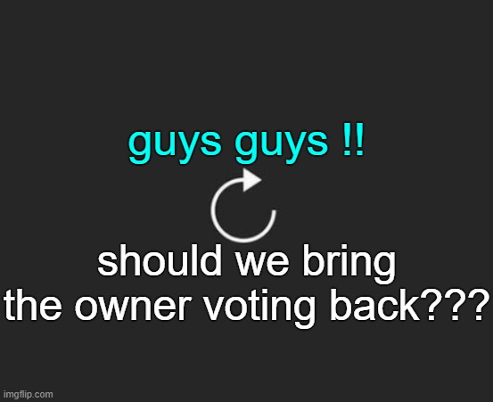 . | guys guys !! should we bring the owner voting back??? | image tagged in replay button | made w/ Imgflip meme maker