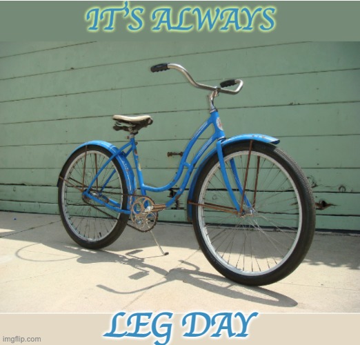 Yes. |  LEG DAY | image tagged in biker,bicycle | made w/ Imgflip meme maker