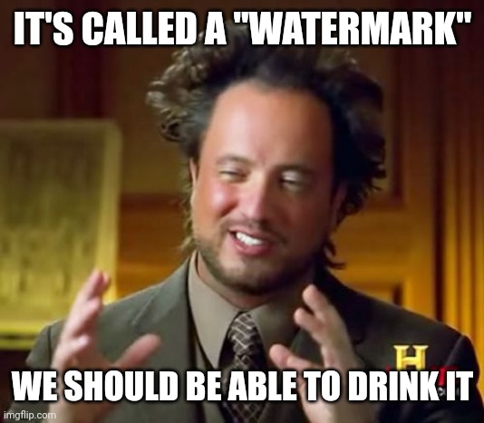 Ancient Aliens |  IT'S CALLED A "WATERMARK"; WE SHOULD BE ABLE TO DRINK IT | image tagged in memes,ancient aliens | made w/ Imgflip meme maker