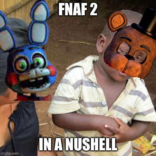 fnaf 2 | FNAF 2; IN A NUSHELL | image tagged in third world skeptical kid,fnaf,fnaf2 | made w/ Imgflip meme maker