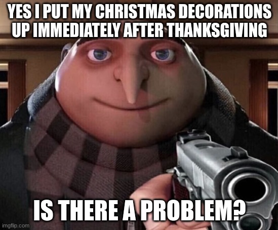 Gru Gun | YES I PUT MY CHRISTMAS DECORATIONS UP IMMEDIATELY AFTER THANKSGIVING; IS THERE A PROBLEM? | image tagged in gru gun | made w/ Imgflip meme maker