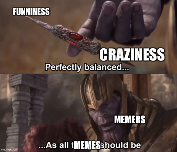 Thanos perfectly balanced as all things should be | FUNNINESS; CRAZINESS; MEMERS; MEMES | image tagged in thanos perfectly balanced as all things should be | made w/ Imgflip meme maker